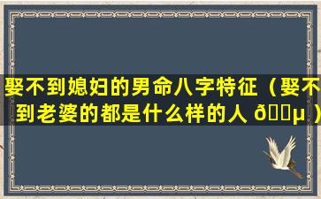 娶不到媳妇的男命八字特征（娶不到老婆的都是什么样的人 🌵 ）